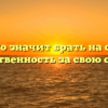 «Что значит брать на себя ответственность за свою судьбу»