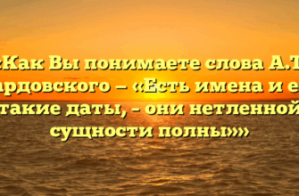 «Как Вы понимаете слова А.Т. Твардовского — «Есть имена и есть такие даты, – они нетленной сущности полны»»