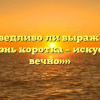 «Справедливо ли выражение — «Жизнь коротка – искусство вечно»»