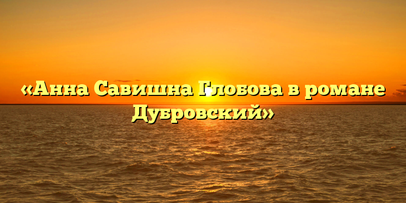 «Анна Савишна Глобова в романе Дубровский»