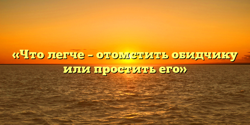 «Что легче – отомстить обидчику или простить его»