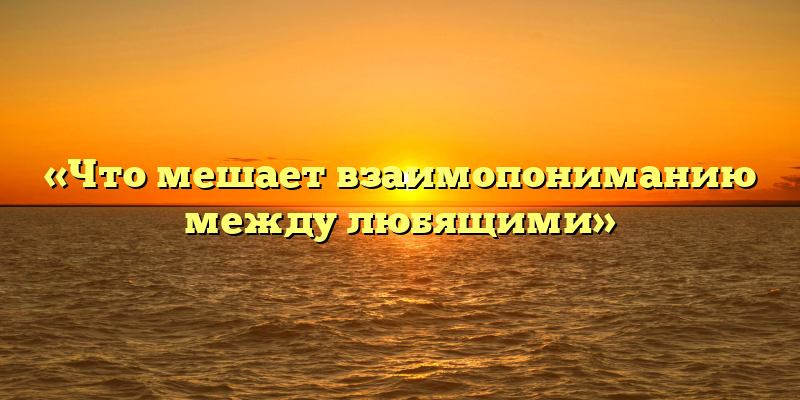 «Что мешает взаимопониманию между любящими»