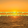 «интересная встреча с предпринимателем»