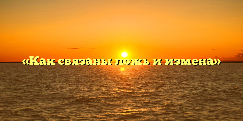 «Как связаны ложь и измена»