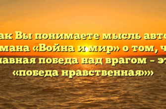 «Как Вы понимаете мысль автора романа «Война и мир» о том, что главная победа над врагом – это «победа нравственная»»