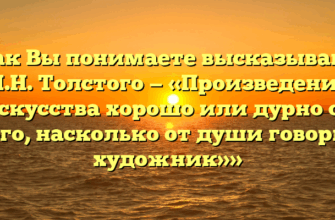 «Как Вы понимаете высказывание Л.Н. Толстого — «Произведение искусства хорошо или дурно от того, насколько от души говорит художник»»