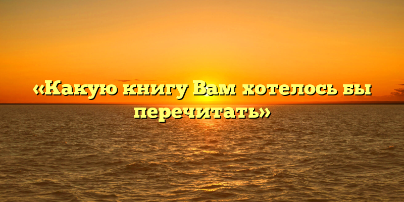 «Какую книгу Вам хотелось бы перечитать»