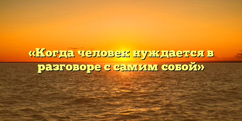 «Когда человек нуждается в разговоре с самим собой»