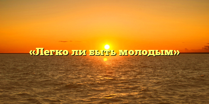 «Легко ли быть молодым»