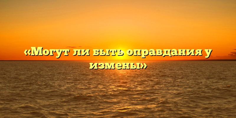«Могут ли быть оправдания у измены»