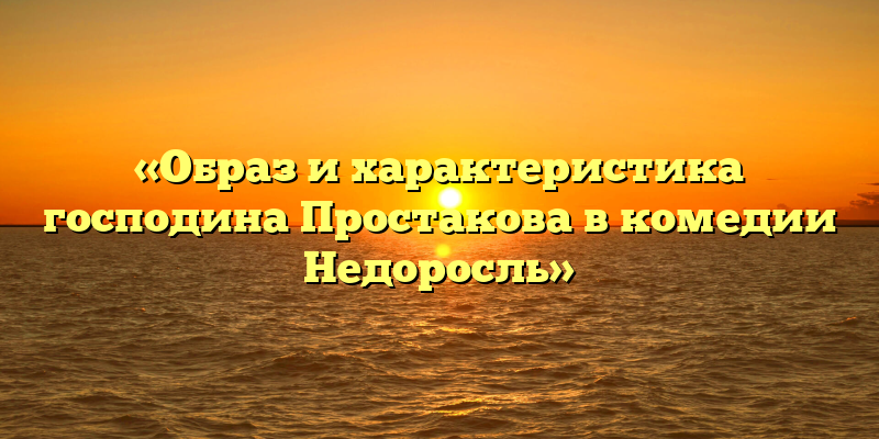«Образ и характеристика господина Простакова в комедии Недоросль»