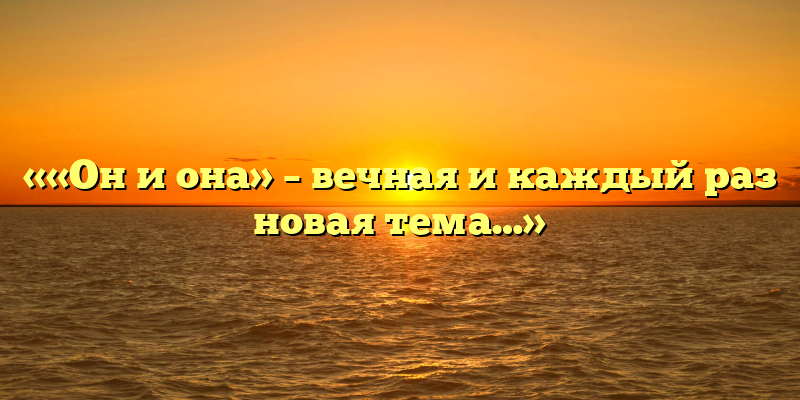 ««Он и она» – вечная и каждый раз новая тема…»