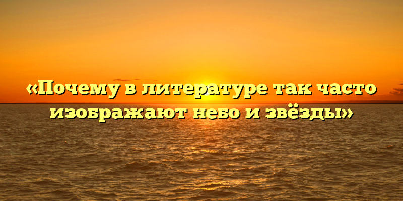 «Почему в литературе так часто изображают небо и звёзды»