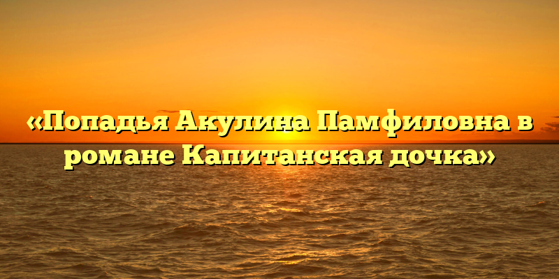 «Попадья Акулина Памфиловна в романе Капитанская дочка»