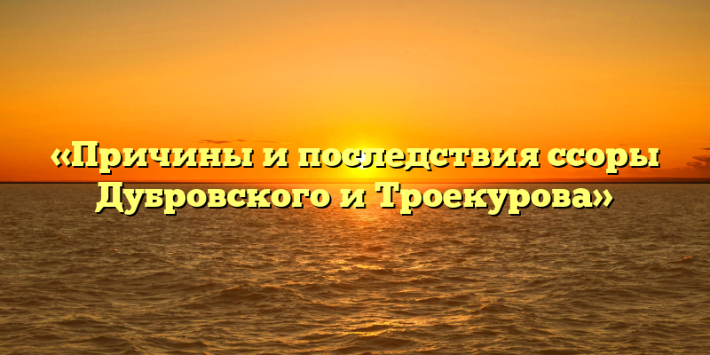 «Причины и последствия ссоры Дубровского и Троекурова»