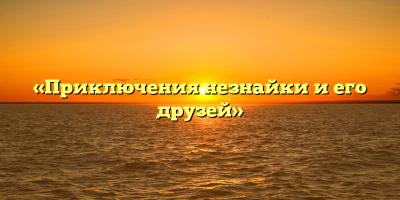 «Приключения незнайки и его друзей»