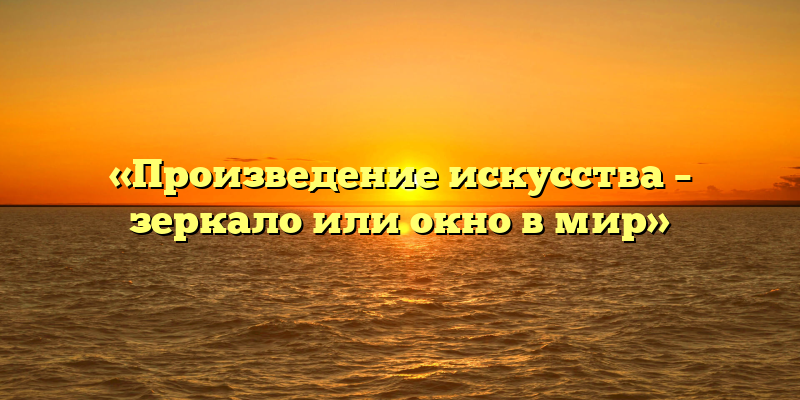«Произведение искусства – зеркало или окно в мир»