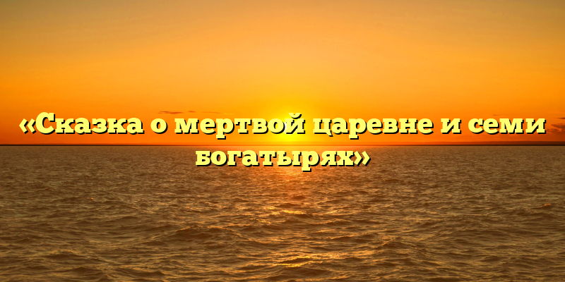 «Сказка о мертвой царевне и семи богатырях»