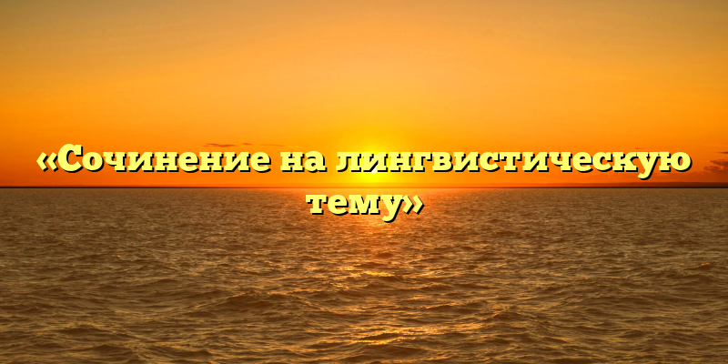 «Сочинение на лингвистическую тему»