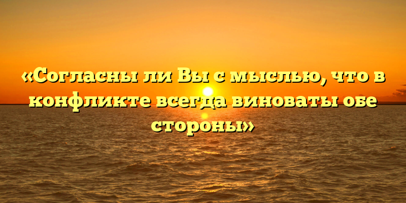 «Согласны ли Вы с мыслью, что в конфликте всегда виноваты обе стороны»
