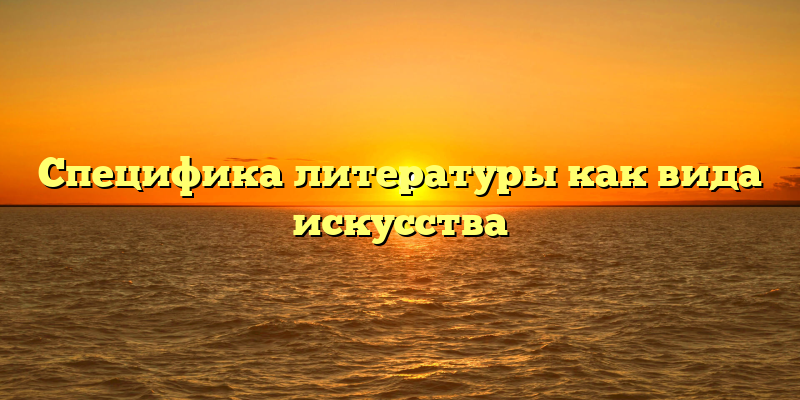 Специфика литературы как вида искусства