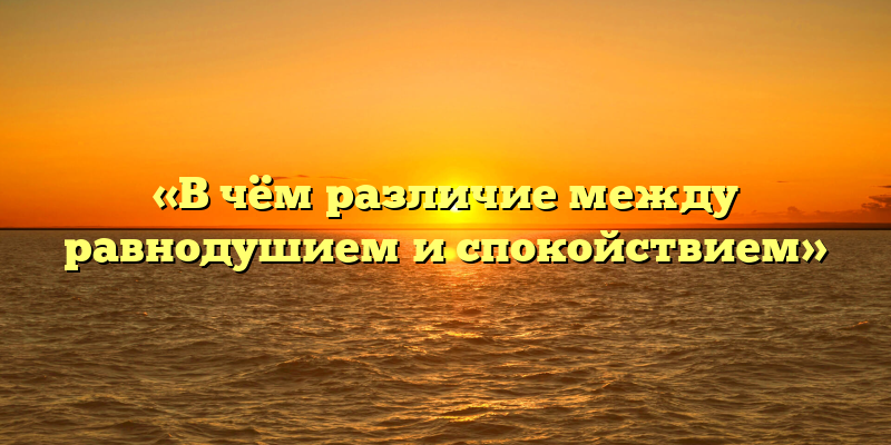 «В чём различие между равнодушием и спокойствием»