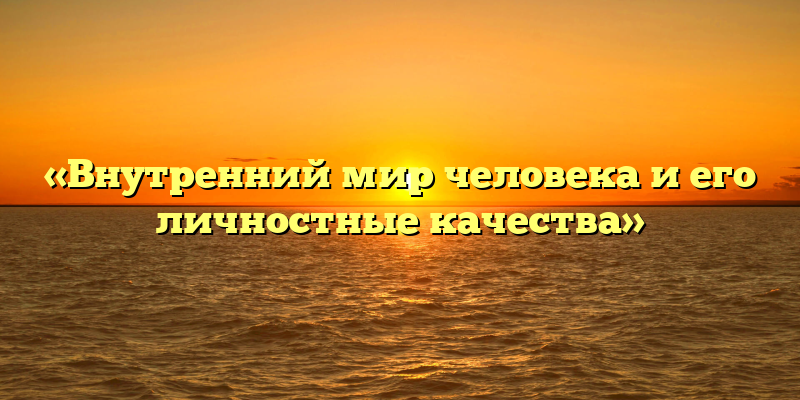 «Внутренний мир человека и его личностные качества»