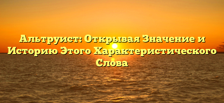 Альтруист: Открывая Значение и Историю Этого Характеристического Слова