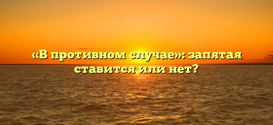 «В противном случае»: запятая ставится или нет?