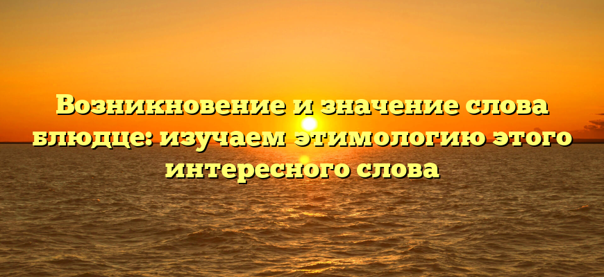 Возникновение и значение слова блюдце: изучаем этимологию этого интересного слова