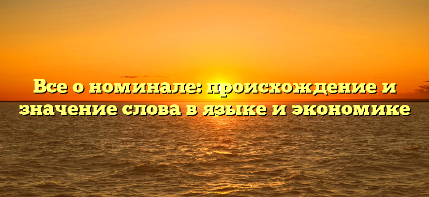 Все о номинале: происхождение и значение слова в языке и экономике