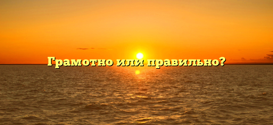 Грамотно или правильно?