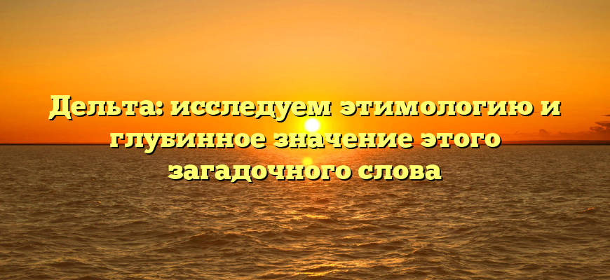 Дельта: исследуем этимологию и глубинное значение этого загадочного слова