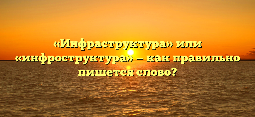 «Инфраструктура» или «инфроструктура» — как правильно пишется слово?