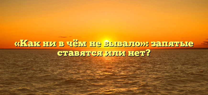 «Как ни в чём не бывало»: запятые ставятся или нет?