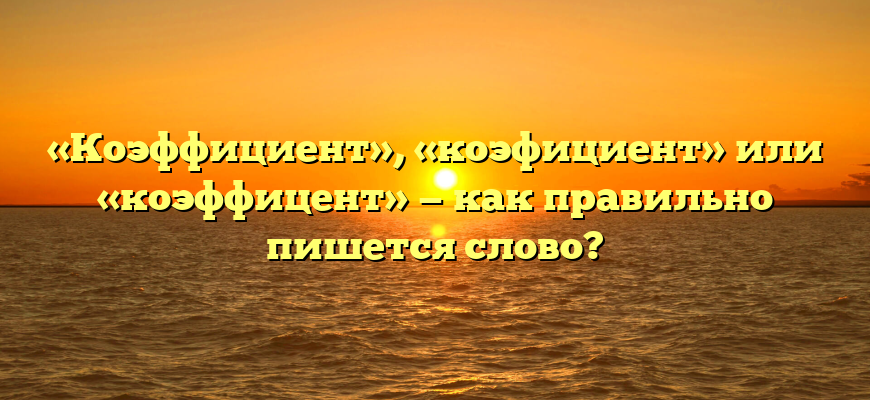 «Коэффициент», «коэфициент» или «коэффицент» — как правильно пишется слово?