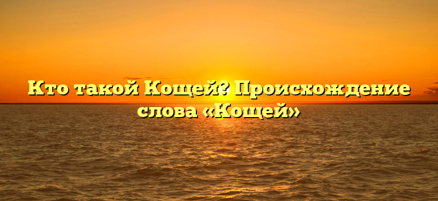 Кто такой Кощей? Происхождение слова «Кощей»