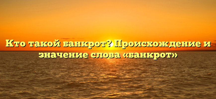 Кто такой банкрот? Происхождение и значение слова «банкрот»