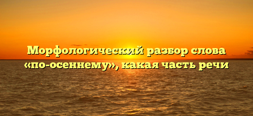 Морфологический разбор слова «по-осеннему», какая часть речи