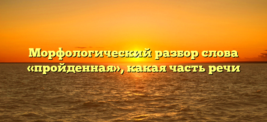 Морфологический разбор слова «пройденная», какая часть речи