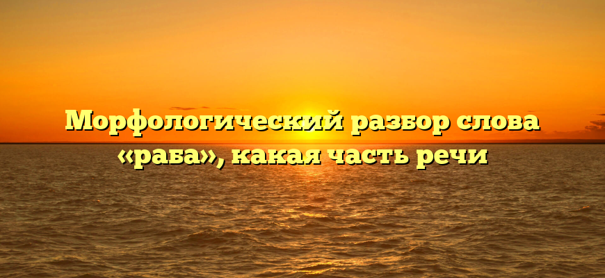 Морфологический разбор слова «раба», какая часть речи