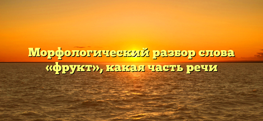 Морфологический разбор слова «фрукт», какая часть речи