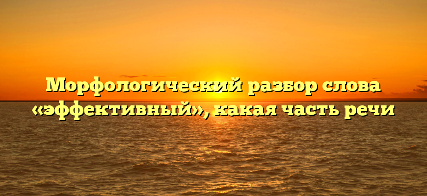 Морфологический разбор слова «эффективный», какая часть речи