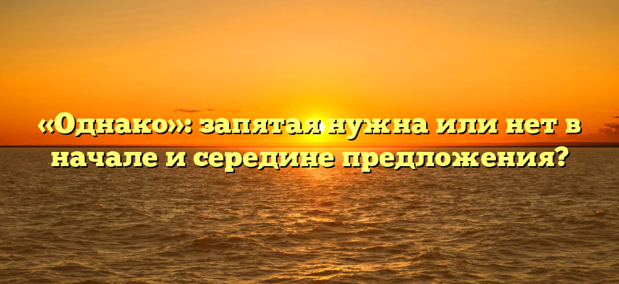 «Однако»: запятая нужна или нет в начале и середине предложения?