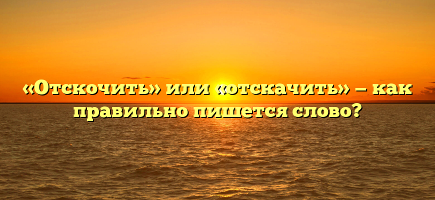 «Отскочить» или «отскачить» — как правильно пишется слово?