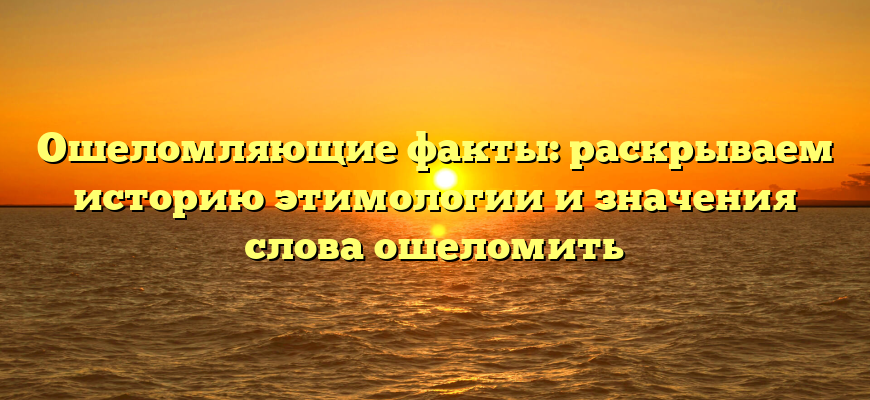 Ошеломляющие факты: раскрываем историю этимологии и значения слова ошеломить