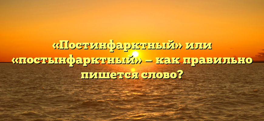 «Постинфарктный» или «постынфарктный» — как правильно пишется слово?
