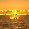 «Постскриптум» или «пост скриптум» — как правильно пишется слово?