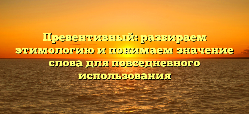 Превентивный: разбираем этимологию и понимаем значение слова для повседневного использования