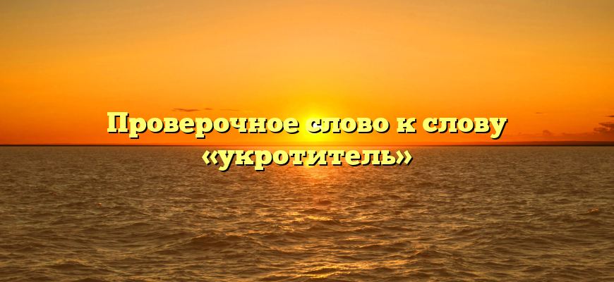 Проверочное слово к слову «укротитель»